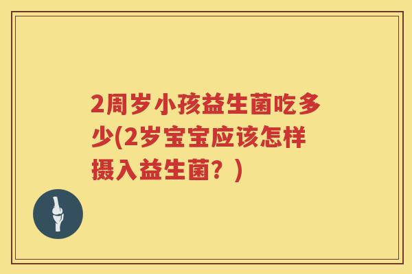 2周岁小孩益生菌吃多少(2岁宝宝应该怎样摄入益生菌?) 2周岁小孩益生菌吃多少(2岁宝宝应该怎样摄入益生菌?)
