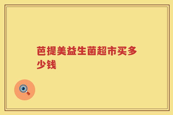 芭提美益生菌超市买多少钱 芭提美益生菌超市买多少钱