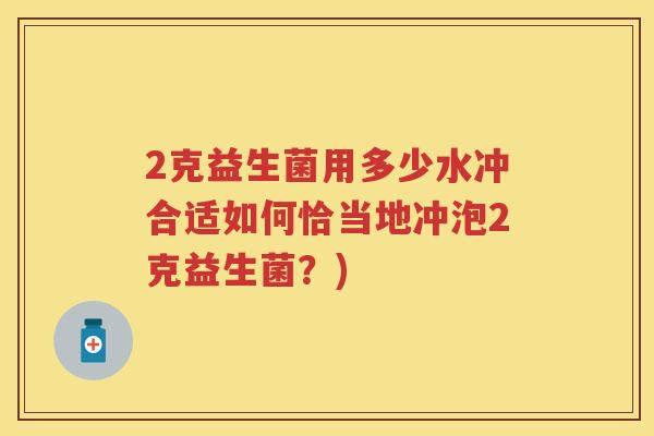 2克益生菌用多少水冲合适如何恰当地冲泡2克益生菌?) 2克益生菌用多少水冲合适如何恰当地冲泡2克益生菌?)
