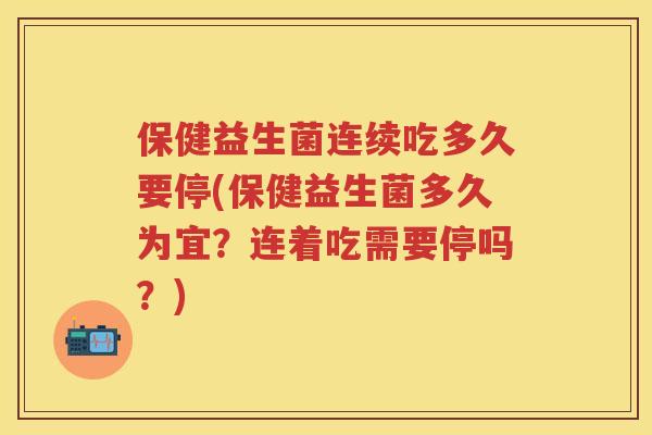 保健益生菌连续吃多久要停(保健益生菌多久为宜?连着吃需要停吗?) 保健益生菌连续吃多久要停(保健益生菌多久为宜?连着吃需要停吗?)