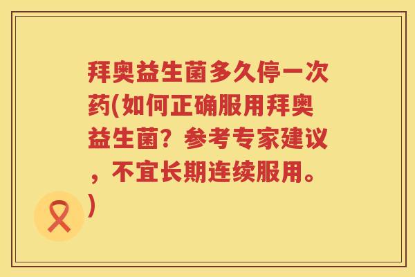 拜奥益生菌多久停一次药(如何正确服用拜奥益生菌?参考专家建议,不宜长期连续服用。) 拜奥益生菌多久停一次药(如何正确服用拜奥益生菌?参考专家建议,不宜长期连续服用。)