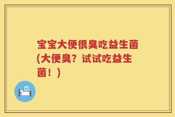 宝宝大便很臭吃益生菌(大便臭?试试吃益生菌!) 宝宝大便很臭吃益生菌(大便臭?试试吃益生菌!)