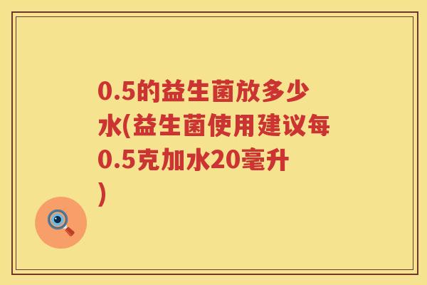 0.5的益生菌放多少水(益生菌使用建议每0.5克加水20毫升) 0.5的益生菌放多少水(益生菌使用建议每0.5克加水20毫升)