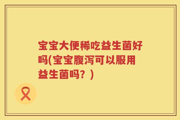 宝宝大便稀吃益生菌好吗(宝宝可以服用益生菌吗?) 宝宝大便稀吃益生菌好吗(宝宝可以服用益生菌吗?)