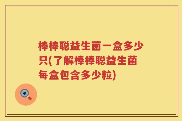 棒棒聪益生菌一盒多少只(了解棒棒聪益生菌每盒包含多少粒)