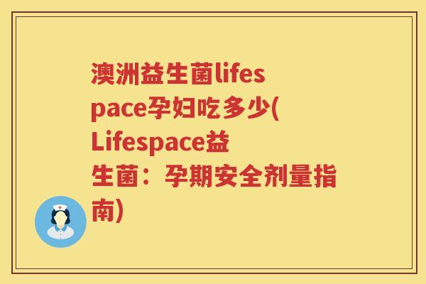 澳洲益生菌lifespace孕妇吃多少(Lifespace益生菌:孕期安全剂量指南) 澳洲益生菌lifespace孕妇吃多少(Lifespace益生菌:孕期安全剂量指南)