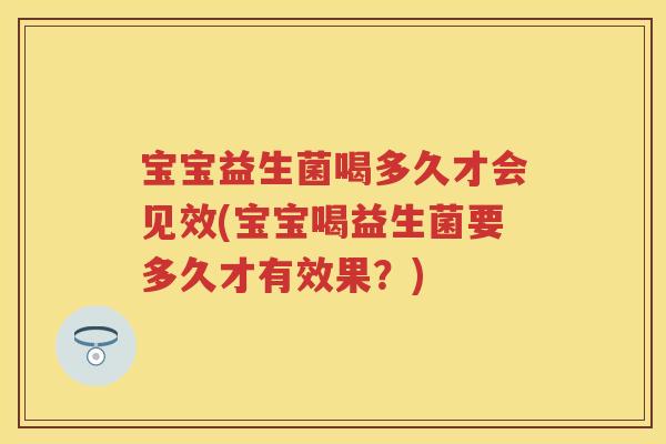 宝宝益生菌喝多久才会见效(宝宝喝益生菌要多久才有效果?) 宝宝益生菌喝多久才会见效(宝宝喝益生菌要多久才有效果?)