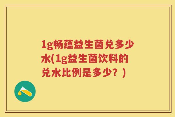 1g畅蕴益生菌兑多少水(1g益生菌饮料的兑水比例是多少?) 1g畅蕴益生菌兑多少水(1g益生菌饮料的兑水比例是多少?)