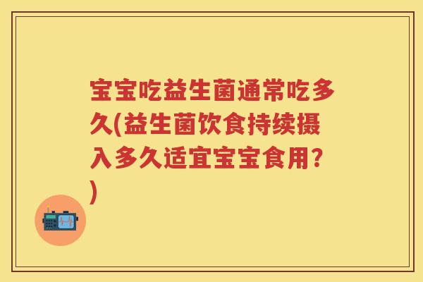 宝宝吃益生菌通常吃多久(益生菌饮食持续摄入多久适宜宝宝食用?) 宝宝吃益生菌通常吃多久(益生菌饮食持续摄入多久适宜宝宝食用?)