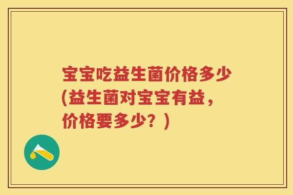 宝宝吃益生菌价格多少(益生菌对宝宝有益,价格要多少?) 宝宝吃益生菌价格多少(益生菌对宝宝有益,价格要多少?)