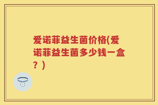 爱诺菲益生菌价格(爱诺菲益生菌多少钱一盒?) 爱诺菲益生菌价格(爱诺菲益生菌多少钱一盒?)
