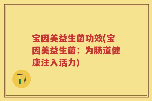 宝因美益生菌功效(宝因美益生菌：为肠道健康注入活力)