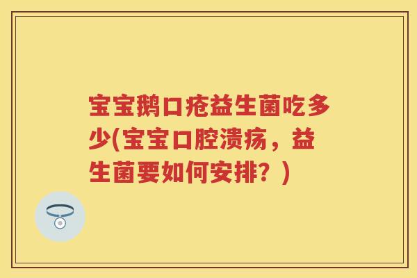 宝宝鹅口疮益生菌吃多少(宝宝,益生菌要如何安排?) 宝宝鹅口疮益生菌吃多少(宝宝,益生菌要如何安排?)