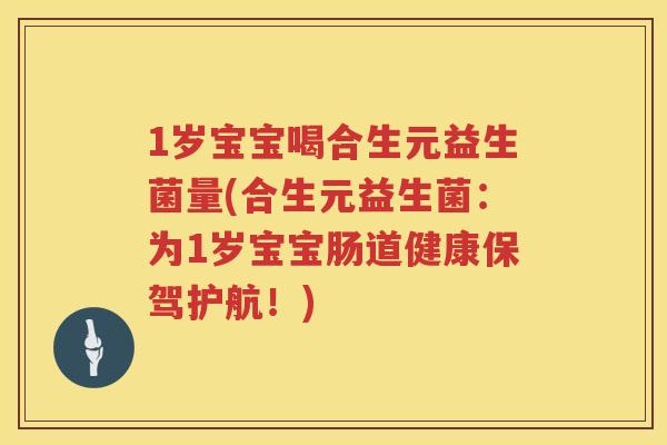 1岁宝宝喝合生元益生菌量(合生元益生菌：为1岁宝宝肠道健康保驾护航！)