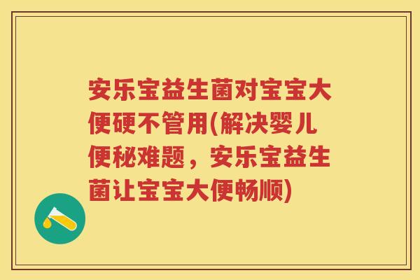 安乐宝益生菌对宝宝大便硬不管用(解决婴儿难题,安乐宝益生菌让宝宝大便畅顺) 安乐宝益生菌对宝宝大便硬不管用(解决婴儿难题,安乐宝益生菌让宝宝大便畅顺)