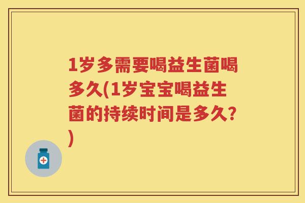 1岁多需要喝益生菌喝多久(1岁宝宝喝益生菌的持续时间是多久?) 1岁多需要喝益生菌喝多久(1岁宝宝喝益生菌的持续时间是多久?)