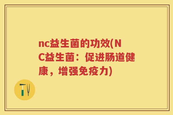 nc益生菌的功效(NC益生菌：促进肠道健康，增强力)