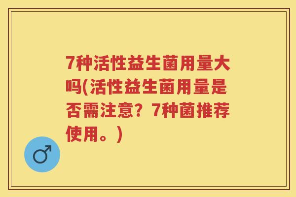 7种活性益生菌用量大吗(活性益生菌用量是否需注意?7种菌推荐使用。) 7种活性益生菌用量大吗(活性益生菌用量是否需注意?7种菌推荐使用。)