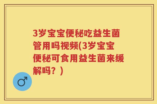 3岁宝宝吃益生菌管用吗视频(3岁宝宝可食用益生菌来缓解吗？)