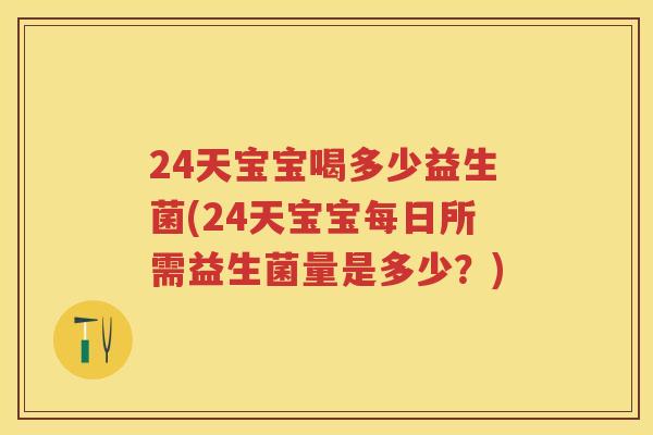 24天宝宝喝多少益生菌(24天宝宝每日所需益生菌量是多少？)