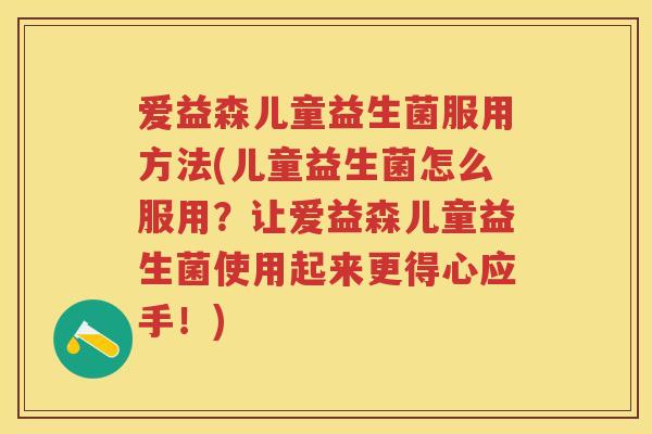 爱益森儿童益生菌服用方法(儿童益生菌怎么服用?让爱益森儿童益生菌使用起来更得心应手!) 爱益森儿童益生菌服用方法(儿童益生菌怎么服用?让爱益森儿童益生菌使用起来更得心应手!)