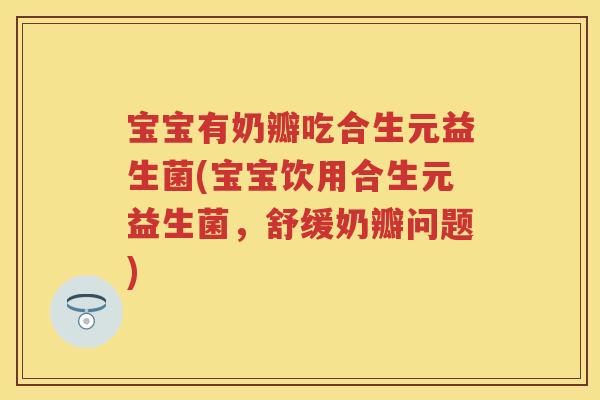 宝宝有奶瓣吃合生元益生菌(宝宝饮用合生元益生菌,舒缓奶瓣问题) 宝宝有奶瓣吃合生元益生菌(宝宝饮用合生元益生菌,舒缓奶瓣问题)