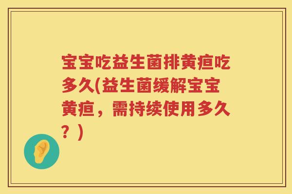宝宝吃益生菌排黄疸吃多久(益生菌缓解宝宝黄疸,需持续使用多久?) 宝宝吃益生菌排黄疸吃多久(益生菌缓解宝宝黄疸,需持续使用多久?)