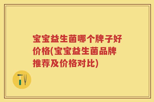 宝宝益生菌哪个牌子好价格(宝宝益生菌品牌推荐及价格对比) 宝宝益生菌哪个牌子好价格(宝宝益生菌品牌推荐及价格对比)