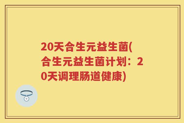20天合生元益生菌(合生元益生菌计划：20天调理肠道健康)