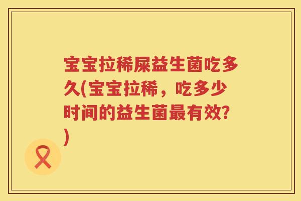 宝宝拉稀屎益生菌吃多久(宝宝拉稀,吃多少时间的益生菌有效?) 宝宝拉稀屎益生菌吃多久(宝宝拉稀,吃多少时间的益生菌有效?)