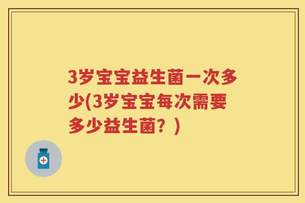 3岁宝宝益生菌一次多少(3岁宝宝每次需要多少益生菌?) 3岁宝宝益生菌一次多少(3岁宝宝每次需要多少益生菌?)