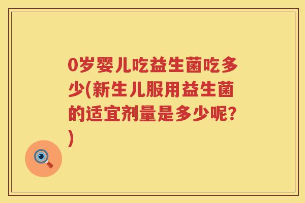 0岁婴儿吃益生菌吃多少(新生儿服用益生菌的适宜剂量是多少呢?) 0岁婴儿吃益生菌吃多少(新生儿服用益生菌的适宜剂量是多少呢?)