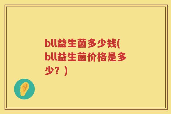 bll益生菌多少钱(bll益生菌价格是多少?) bll益生菌多少钱(bll益生菌价格是多少?)