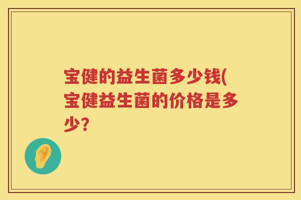 宝健的益生菌多少钱(宝健益生菌的价格是多少？