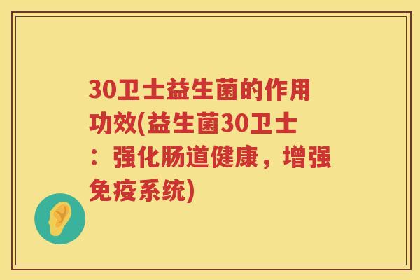 30卫士益生菌的作用功效(益生菌30卫士:强化肠道健康,增强系统) 30卫士益生菌的作用功效(益生菌30卫士:强化肠道健康,增强系统)