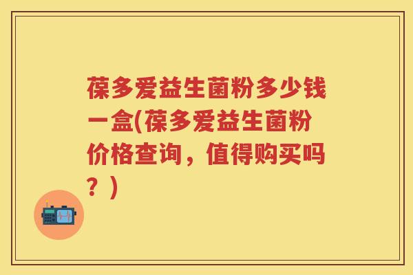葆多爱益生菌粉多少钱一盒(葆多爱益生菌粉价格查询，值得购买吗？)
