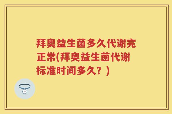 拜奥益生菌多久代谢完正常(拜奥益生菌代谢标准时间多久?) 拜奥益生菌多久代谢完正常(拜奥益生菌代谢标准时间多久?)