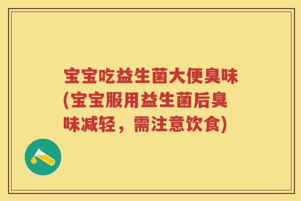 宝宝吃益生菌大便臭味(宝宝服用益生菌后臭味减轻,需注意饮食) 宝宝吃益生菌大便臭味(宝宝服用益生菌后臭味减轻,需注意饮食)