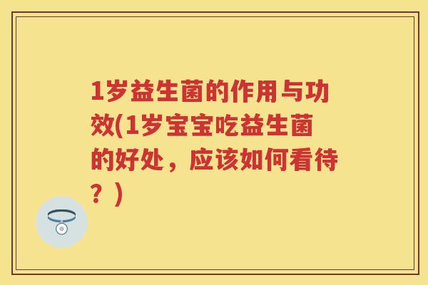 1岁益生菌的作用与功效(1岁宝宝吃益生菌的好处,应该如何看待?) 1岁益生菌的作用与功效(1岁宝宝吃益生菌的好处,应该如何看待?)