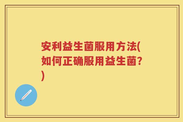 安利益生菌服用方法(如何正确服用益生菌？)