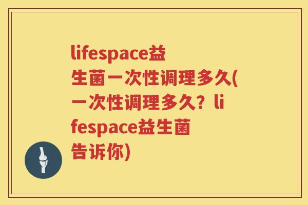 lifespace益生菌一次性调理多久(一次性调理多久？lifespace益生菌告诉你)
