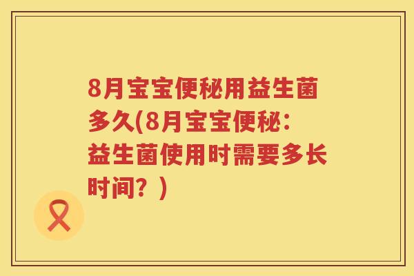 8月宝宝用益生菌多久(8月宝宝：益生菌使用时需要多长时间？)