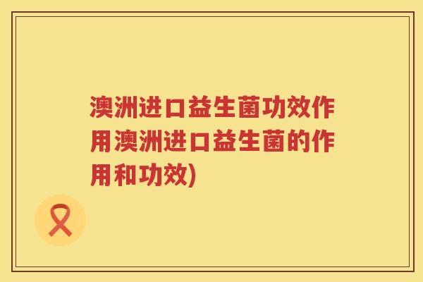 澳洲进口益生菌功效作用澳洲进口益生菌的作用和功效) 澳洲进口益生菌功效作用澳洲进口益生菌的作用和功效)