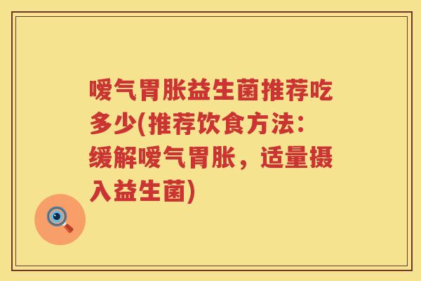 嗳气胃胀益生菌推荐吃多少(推荐饮食方法：缓解嗳气胃胀，适量摄入益生菌)