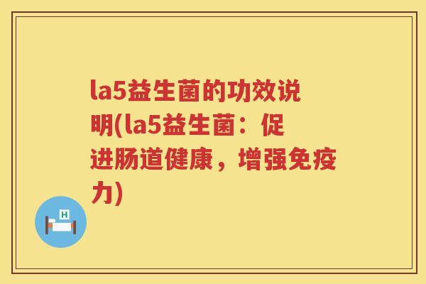 la5益生菌的功效说明(la5益生菌:促进肠道健康,增强力) la5益生菌的功效说明(la5益生菌:促进肠道健康,增强力)