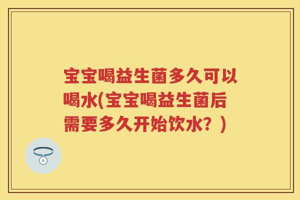 宝宝喝益生菌多久可以喝水(宝宝喝益生菌后需要多久开始饮水？)