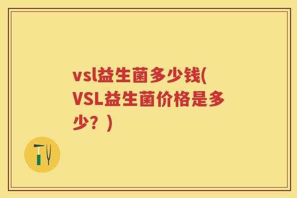 vsl益生菌多少钱(VSL益生菌价格是多少?) vsl益生菌多少钱(VSL益生菌价格是多少?)