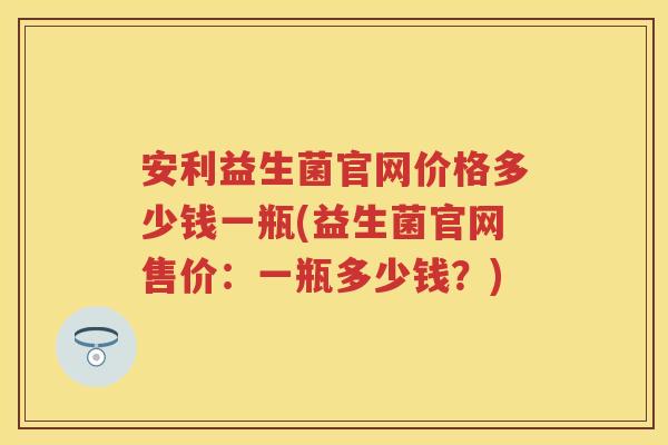 安利益生菌官网价格多少钱一瓶(益生菌官网售价：一瓶多少钱？)