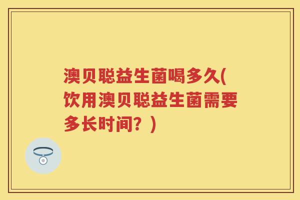 澳贝聪益生菌喝多久(饮用澳贝聪益生菌需要多长时间?) 澳贝聪益生菌喝多久(饮用澳贝聪益生菌需要多长时间?)