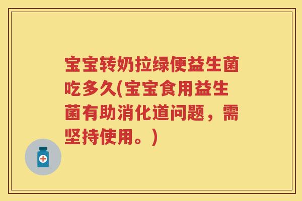 宝宝转奶拉绿便益生菌吃多久(宝宝食用益生菌有助消化道问题,需坚持使用。) 宝宝转奶拉绿便益生菌吃多久(宝宝食用益生菌有助消化道问题,需坚持使用。)